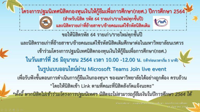 แจ้งประชาสัมพันธ์ให้นิสิตรหัส 64 นิสิตรายใหม่ทุกชั้นปี และนิสิตรายเก่าที่ย้ายสาขา/ย้ายคณะ แต่ใช้รหัสนิสิตเดิมศึกษาต่อในมหาวิทยาลัยนเรศวร เข้าร่วมโครงการปฐมนิเทศนิสิต กยศ. ออนไลน์ ประจำปีการศึกษา 2564